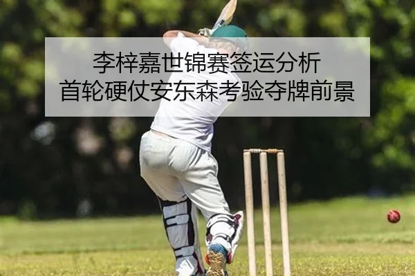 李梓嘉世锦赛签运分析 首轮硬仗安东森考验夺牌前景