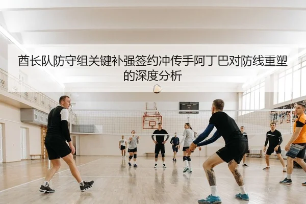酋长队防守组关键补强签约冲传手阿丁巴对防线重塑的深度分析