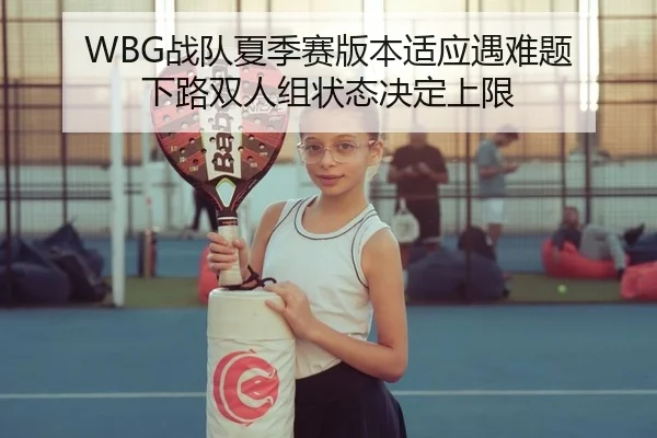 WBG战队夏季赛版本适应遇难题 下路双人组状态决定上限